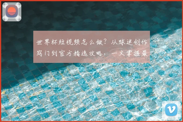 世界杯短视频怎么做？从球迷创作窍门到官方精选攻略，一文掌握最新趋势