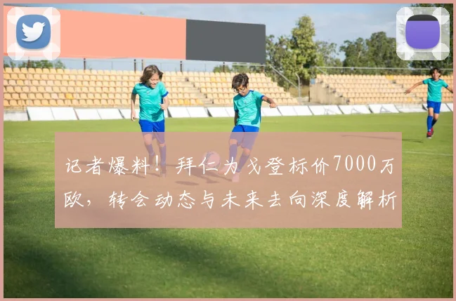 记者爆料!拜仁为戈登标价7000万欧,转会动态与未来去向深度解析