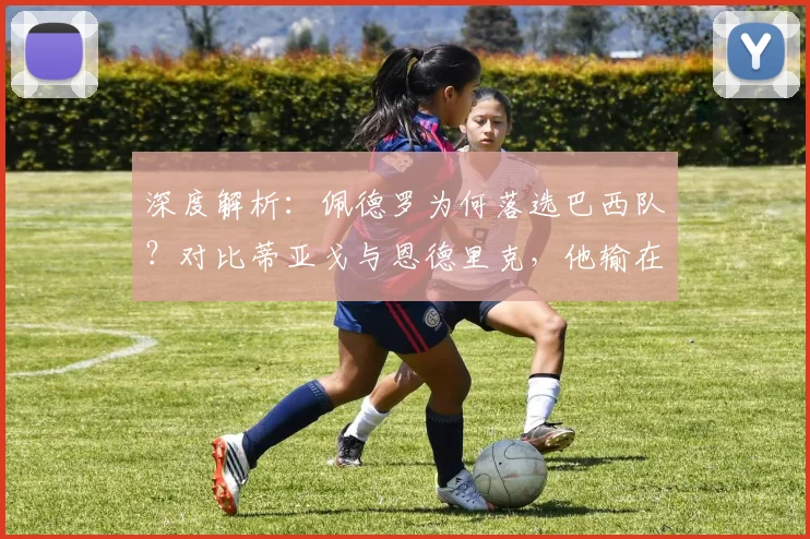 深度解析:佩德罗为何落选巴西队?对比蒂亚戈与恩德里克,他输在哪里?