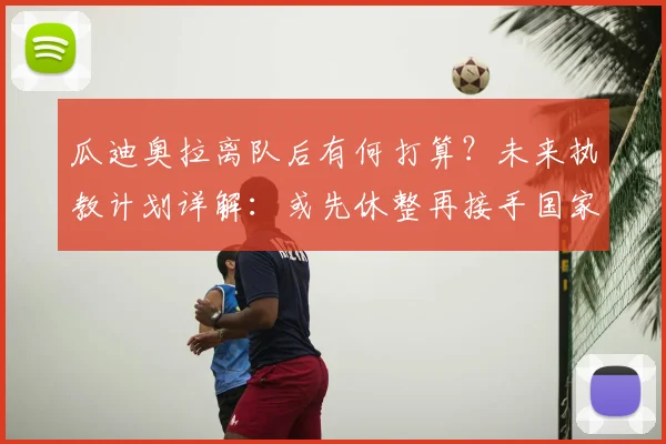 瓜迪奥拉离队后有何打算？未来执教计划详解：或先休整再接手国家队