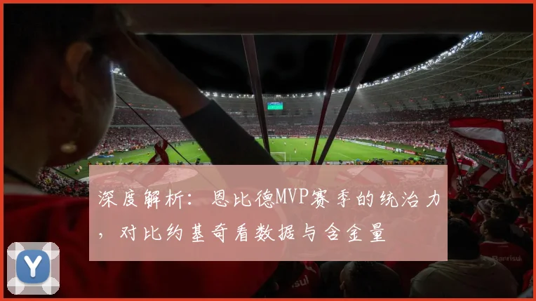 深度解析：恩比德MVP赛季的统治力，对比约基奇看数据与含金量