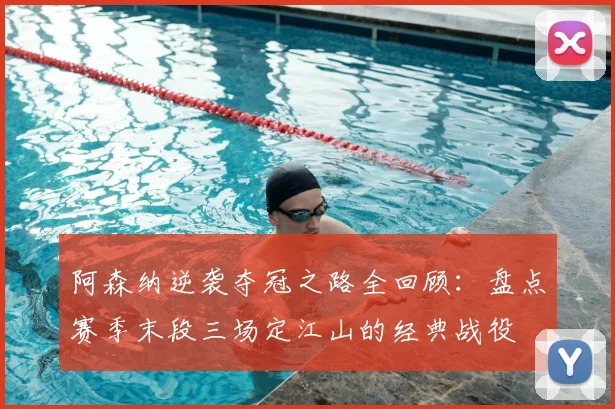 阿森纳逆袭夺冠之路全回顾:盘点赛季末段三场定江山的经典战役