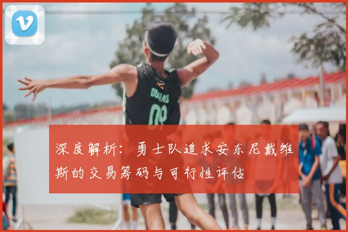 深度解析:勇士队追求安东尼戴维斯的交易筹码与可行性评估