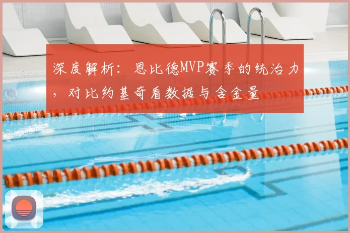 深度解析:恩比德MVP赛季的统治力,对比约基奇看数据与含金量